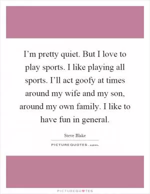 I’m pretty quiet. But I love to play sports. I like playing all sports. I’ll act goofy at times around my wife and my son, around my own family. I like to have fun in general Picture Quote #1