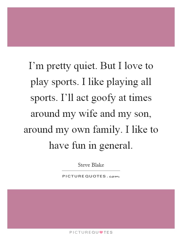 I'm pretty quiet. But I love to play sports. I like playing all sports. I'll act goofy at times around my wife and my son, around my own family. I like to have fun in general Picture Quote #1
