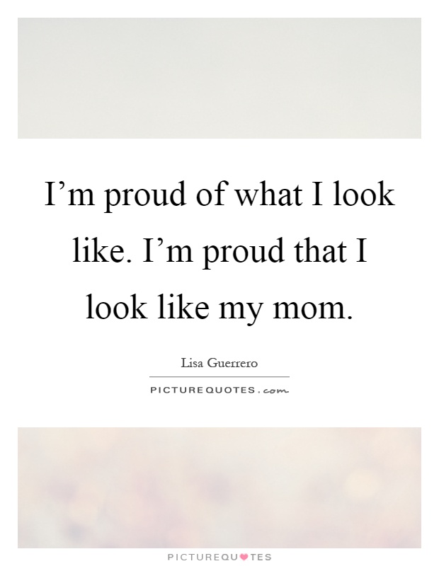 I'm proud of what I look like. I'm proud that I look like my mom Picture Quote #1