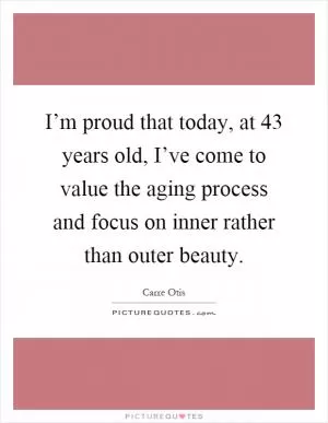 I’m proud that today, at 43 years old, I’ve come to value the aging process and focus on inner rather than outer beauty Picture Quote #1