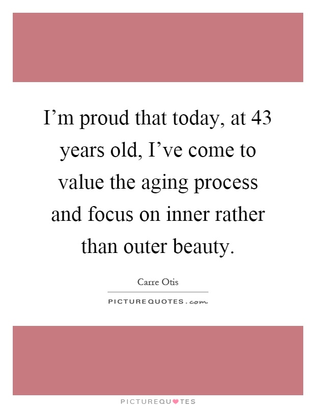 I'm proud that today, at 43 years old, I've come to value the aging process and focus on inner rather than outer beauty Picture Quote #1
