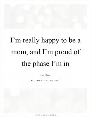 I’m really happy to be a mom, and I’m proud of the phase I’m in Picture Quote #1
