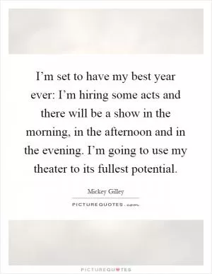 I’m set to have my best year ever: I’m hiring some acts and there will be a show in the morning, in the afternoon and in the evening. I’m going to use my theater to its fullest potential Picture Quote #1
