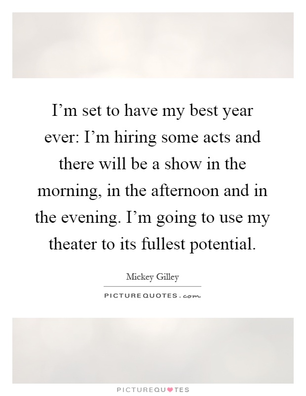 I'm set to have my best year ever: I'm hiring some acts and there will be a show in the morning, in the afternoon and in the evening. I'm going to use my theater to its fullest potential Picture Quote #1