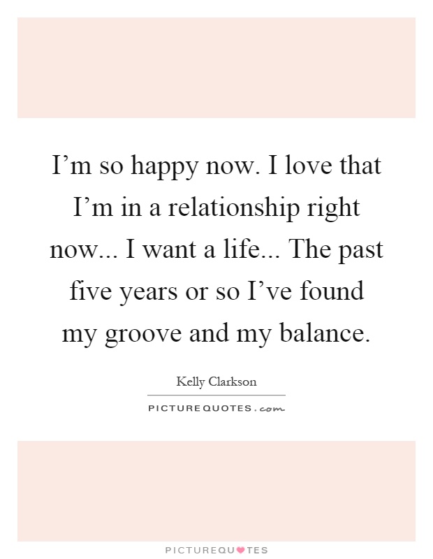 I'm so happy now. I love that I'm in a relationship right now... I want a life... The past five years or so I've found my groove and my balance Picture Quote #1
