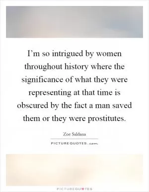I’m so intrigued by women throughout history where the significance of what they were representing at that time is obscured by the fact a man saved them or they were prostitutes Picture Quote #1