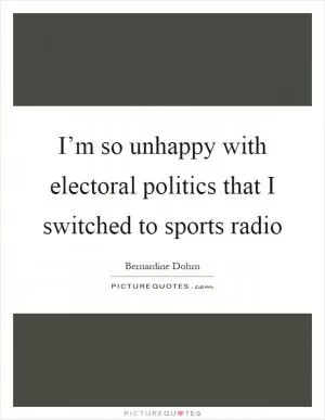 I’m so unhappy with electoral politics that I switched to sports radio Picture Quote #1