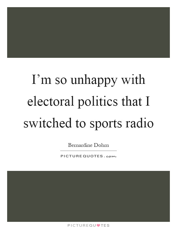 I'm so unhappy with electoral politics that I switched to sports radio Picture Quote #1