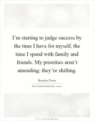 I’m starting to judge success by the time I have for myself, the time I spend with family and friends. My priorities aren’t amending; they’re shifting Picture Quote #1