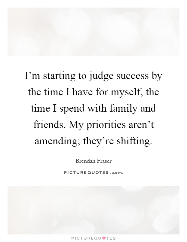 I'm starting to judge success by the time I have for myself, the time I spend with family and friends. My priorities aren't amending; they're shifting Picture Quote #1