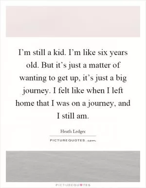 I’m still a kid. I’m like six years old. But it’s just a matter of wanting to get up, it’s just a big journey. I felt like when I left home that I was on a journey, and I still am Picture Quote #1