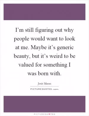 I’m still figuring out why people would want to look at me. Maybe it’s generic beauty, but it’s weird to be valued for something I was born with Picture Quote #1