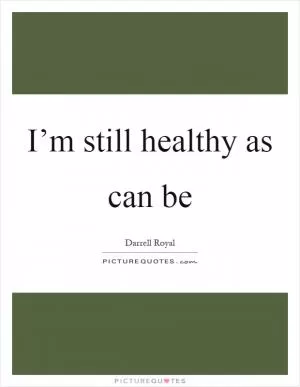 I’m still healthy as can be Picture Quote #1