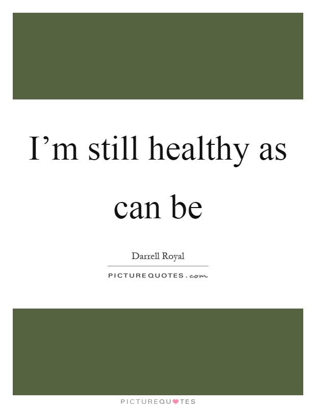 I'm still healthy as can be Picture Quote #1