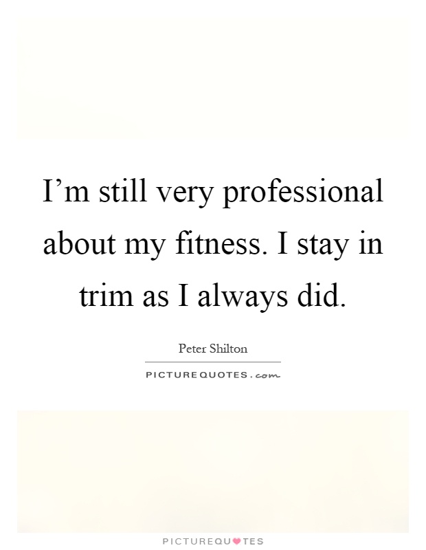 I'm still very professional about my fitness. I stay in trim as I always did Picture Quote #1