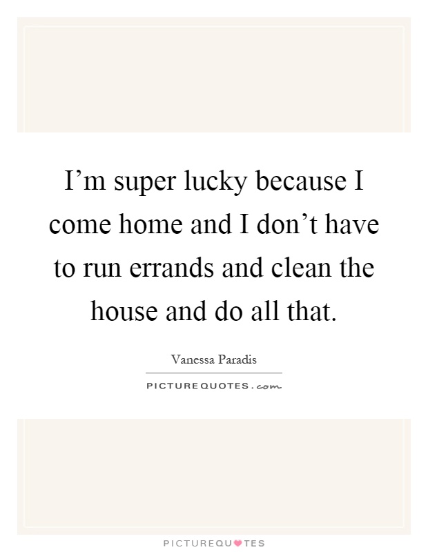 I'm super lucky because I come home and I don't have to run errands and clean the house and do all that Picture Quote #1