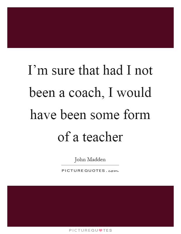 I'm sure that had I not been a coach, I would have been some form of a teacher Picture Quote #1