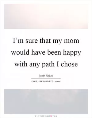 I’m sure that my mom would have been happy with any path I chose Picture Quote #1