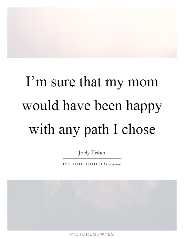 I'm sure that my mom would have been happy with any path I chose Picture Quote #1