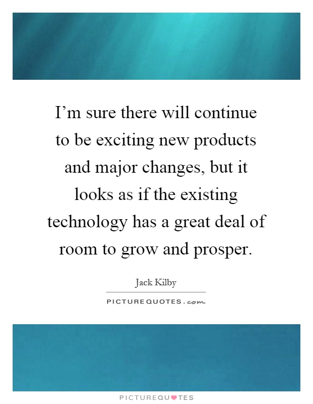 I'm sure there will continue to be exciting new products and major changes, but it looks as if the existing technology has a great deal of room to grow and prosper Picture Quote #1