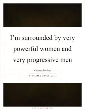 I’m surrounded by very powerful women and very progressive men Picture Quote #1