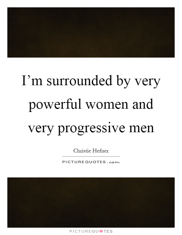 I'm surrounded by very powerful women and very progressive men Picture Quote #1