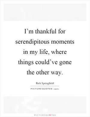 I’m thankful for serendipitous moments in my life, where things could’ve gone the other way Picture Quote #1
