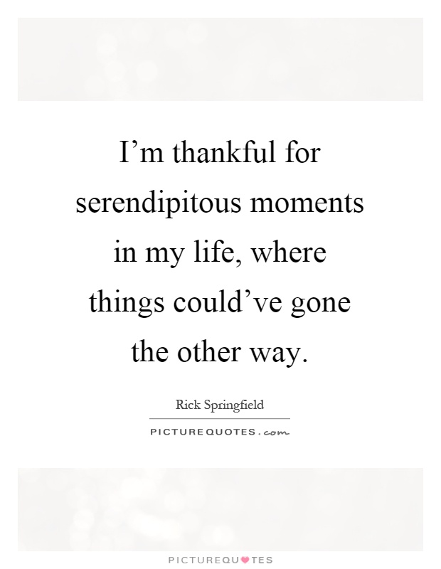 I'm thankful for serendipitous moments in my life, where things could've gone the other way Picture Quote #1