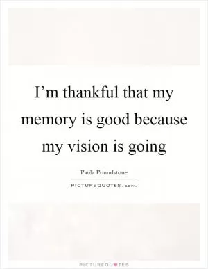 I’m thankful that my memory is good because my vision is going Picture Quote #1