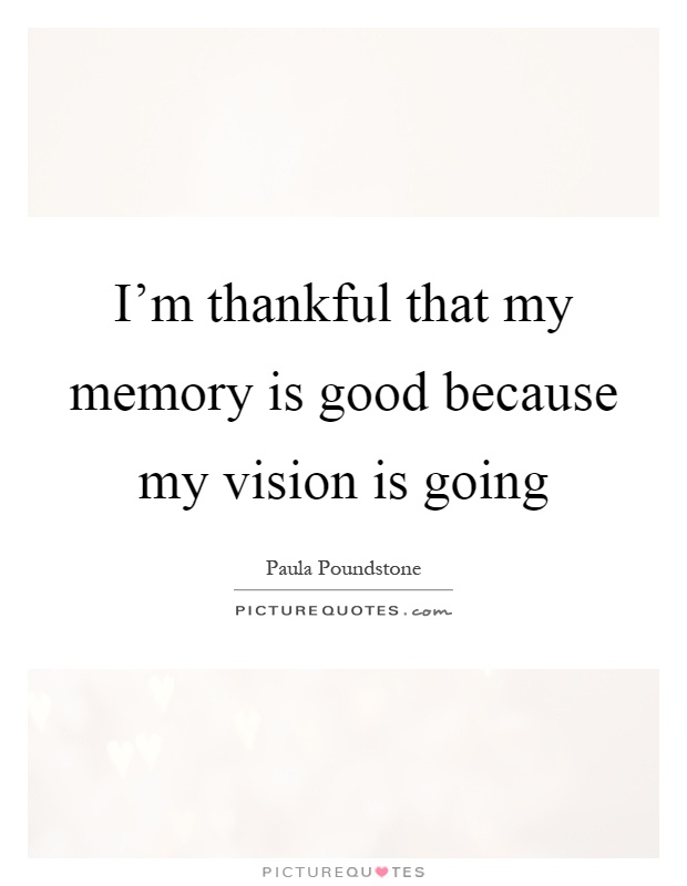 I'm thankful that my memory is good because my vision is going Picture Quote #1