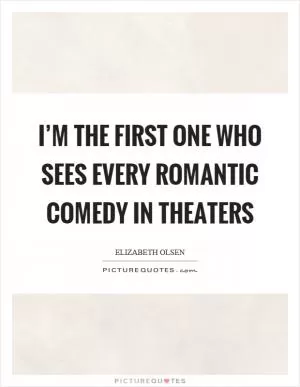 I’m the first one who sees every romantic comedy in theaters Picture Quote #1