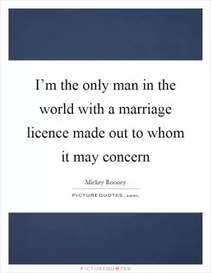 I’m the only man in the world with a marriage licence made out to whom it may concern Picture Quote #1