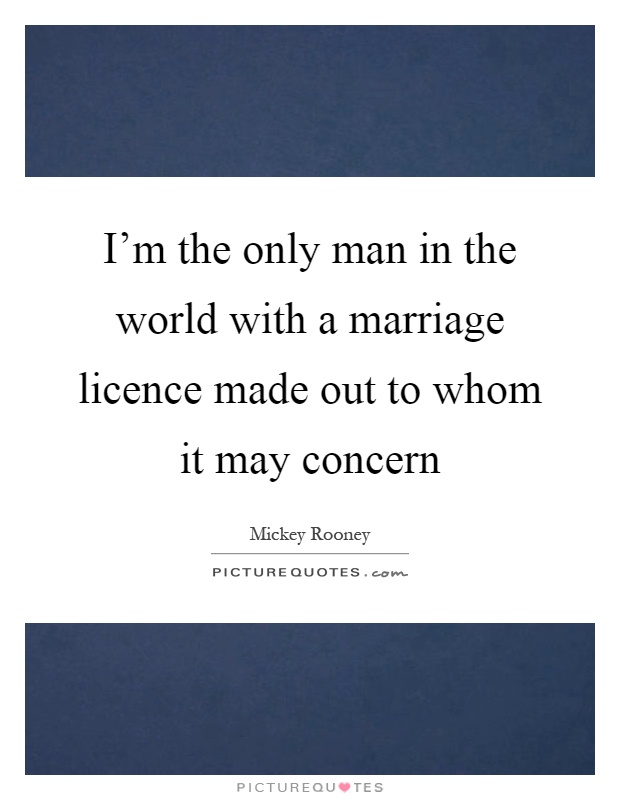 I'm the only man in the world with a marriage licence made out to whom it may concern Picture Quote #1