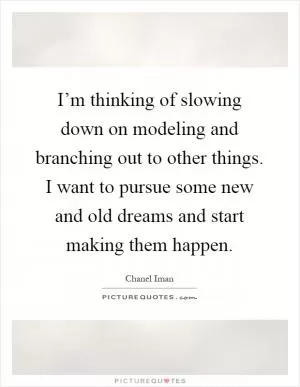 I’m thinking of slowing down on modeling and branching out to other things. I want to pursue some new and old dreams and start making them happen Picture Quote #1