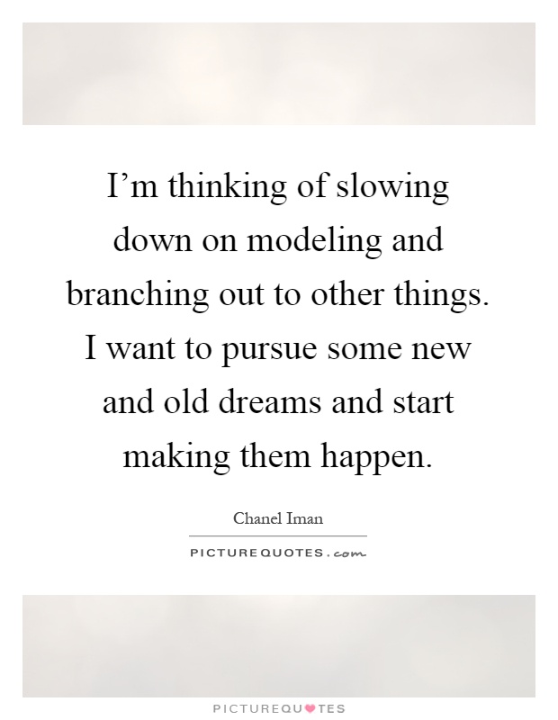 I'm thinking of slowing down on modeling and branching out to other things. I want to pursue some new and old dreams and start making them happen Picture Quote #1