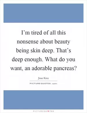 I’m tired of all this nonsense about beauty being skin deep. That’s deep enough. What do you want, an adorable pancreas? Picture Quote #1