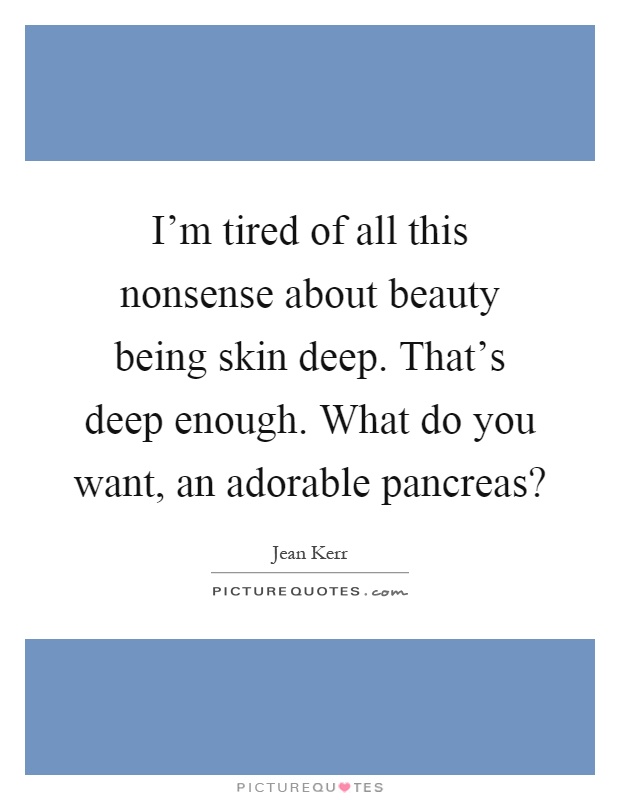 I'm tired of all this nonsense about beauty being skin deep. That's deep enough. What do you want, an adorable pancreas? Picture Quote #1