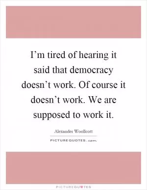 I’m tired of hearing it said that democracy doesn’t work. Of course it doesn’t work. We are supposed to work it Picture Quote #1