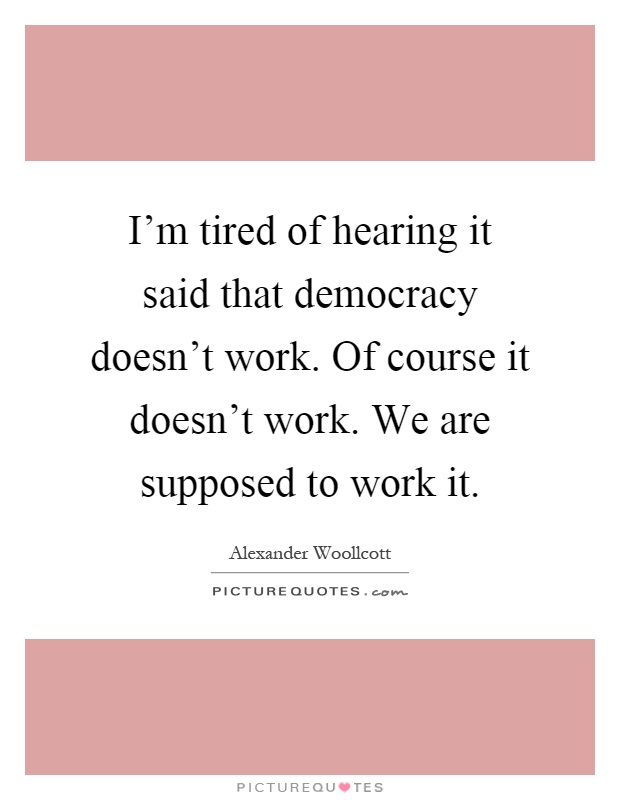 I'm tired of hearing it said that democracy doesn't work. Of course it doesn't work. We are supposed to work it Picture Quote #1