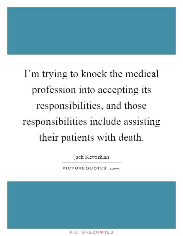 I'm trying to knock the medical profession into accepting its responsibilities, and those responsibilities include assisting their patients with death Picture Quote #1