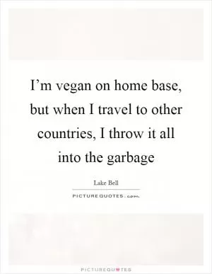 I’m vegan on home base, but when I travel to other countries, I throw it all into the garbage Picture Quote #1