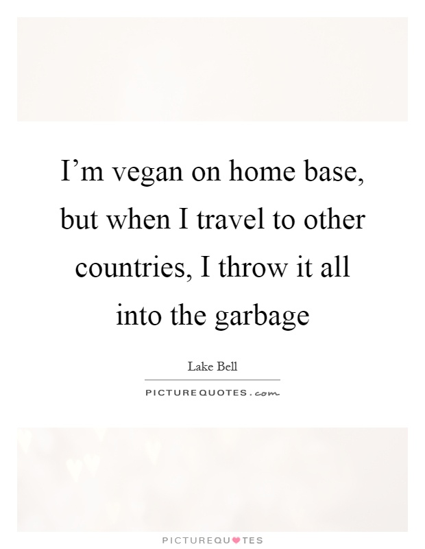I'm vegan on home base, but when I travel to other countries, I throw it all into the garbage Picture Quote #1