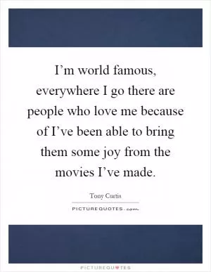 I’m world famous, everywhere I go there are people who love me because of I’ve been able to bring them some joy from the movies I’ve made Picture Quote #1