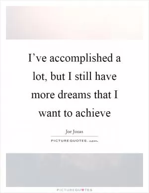 I’ve accomplished a lot, but I still have more dreams that I want to achieve Picture Quote #1