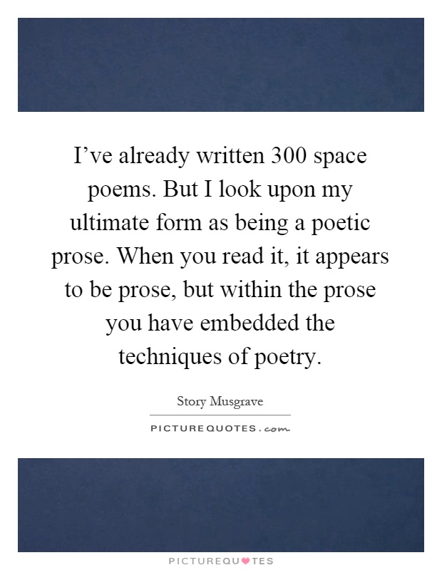 I've already written 300 space poems. But I look upon my ultimate form as being a poetic prose. When you read it, it appears to be prose, but within the prose you have embedded the techniques of poetry Picture Quote #1