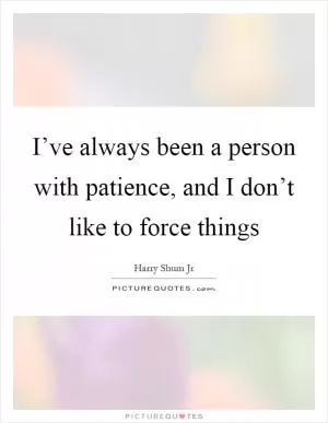 I’ve always been a person with patience, and I don’t like to force things Picture Quote #1