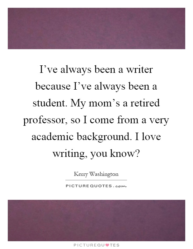 I've always been a writer because I've always been a student. My mom's a retired professor, so I come from a very academic background. I love writing, you know? Picture Quote #1