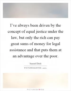 I’ve always been driven by the concept of equal justice under the law, but only the rich can pay great sums of money for legal assistance and that puts them at an advantage over the poor Picture Quote #1