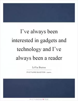 I’ve always been interested in gadgets and technology and I’ve always been a reader Picture Quote #1