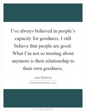 I’ve always believed in people’s capacity for goodness. I still believe that people are good. What I’m not so trusting about anymore is their relationship to their own goodness Picture Quote #1
